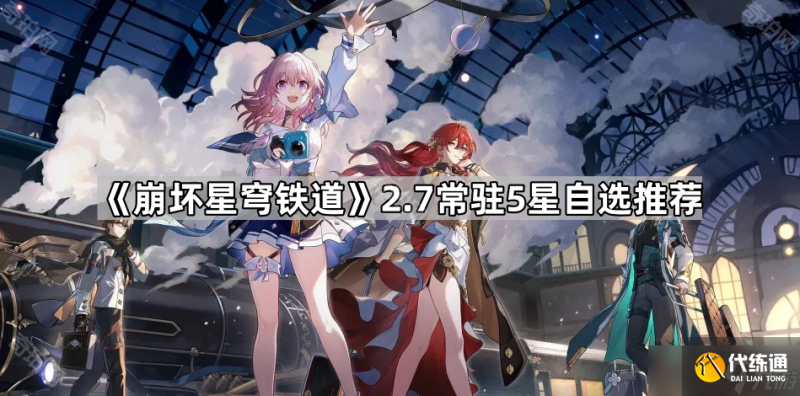 《崩坏星穹铁道》2.7常驻5星自选推荐-崩坏星穹铁道什么时候上线